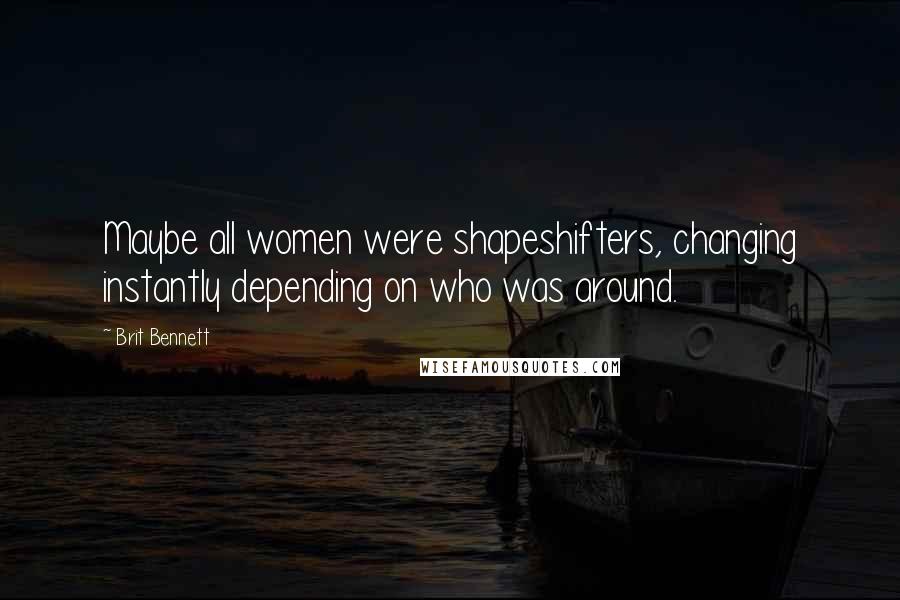 Brit Bennett Quotes: Maybe all women were shapeshifters, changing instantly depending on who was around.