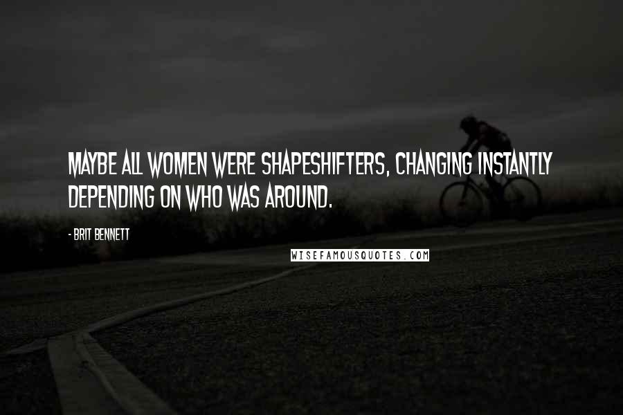Brit Bennett Quotes: Maybe all women were shapeshifters, changing instantly depending on who was around.