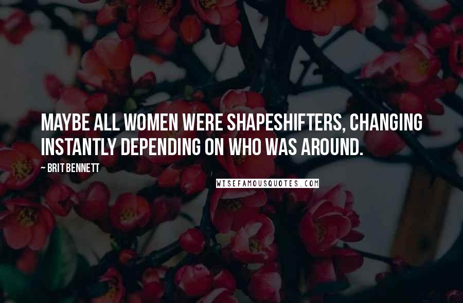 Brit Bennett Quotes: Maybe all women were shapeshifters, changing instantly depending on who was around.