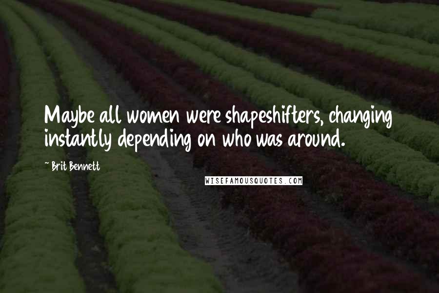 Brit Bennett Quotes: Maybe all women were shapeshifters, changing instantly depending on who was around.