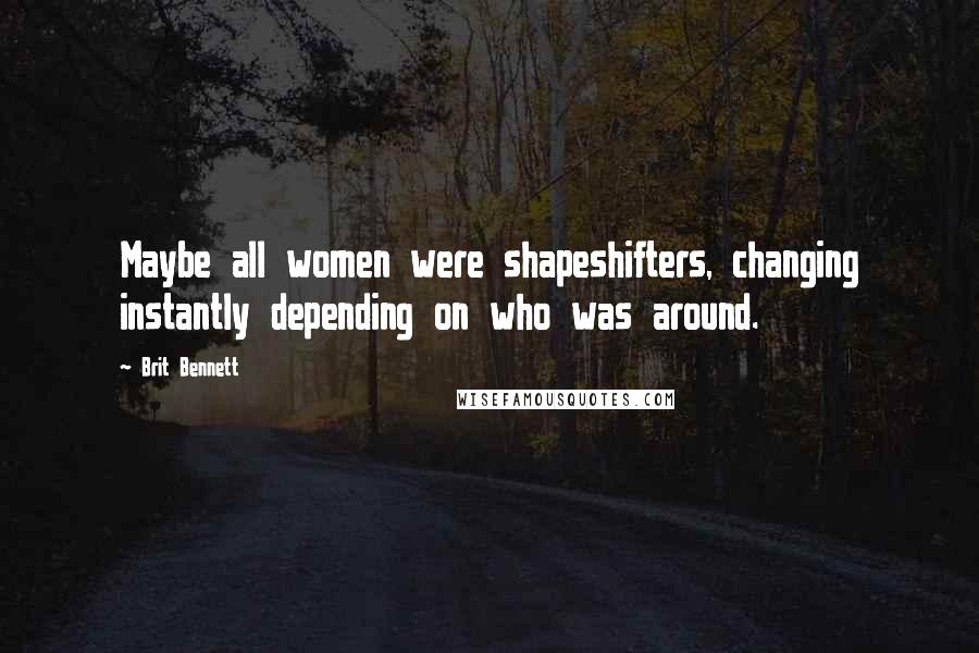 Brit Bennett Quotes: Maybe all women were shapeshifters, changing instantly depending on who was around.