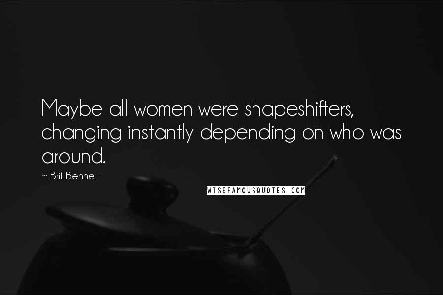 Brit Bennett Quotes: Maybe all women were shapeshifters, changing instantly depending on who was around.