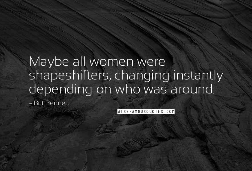 Brit Bennett Quotes: Maybe all women were shapeshifters, changing instantly depending on who was around.