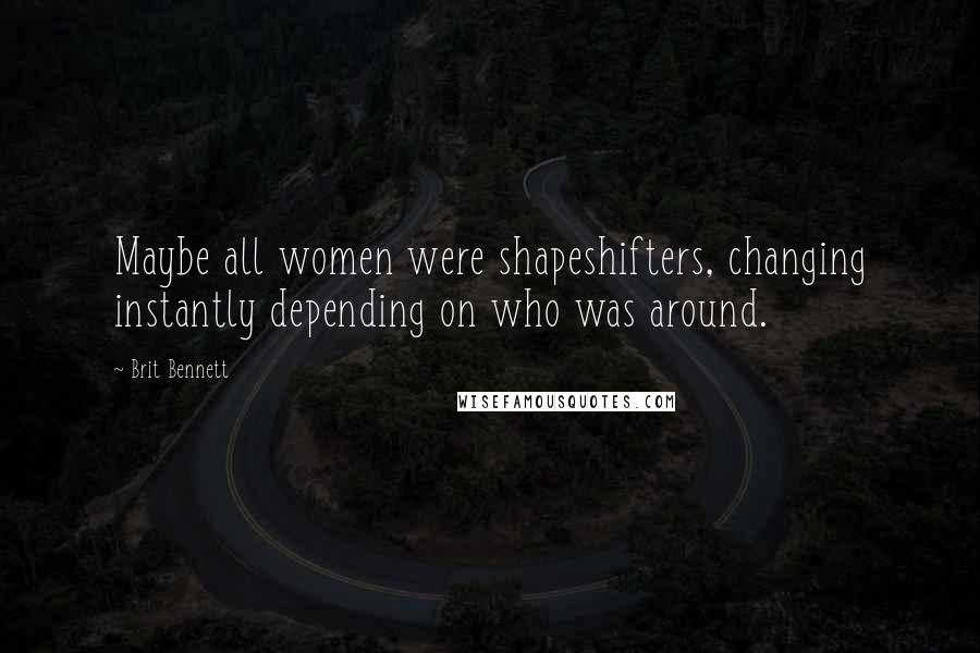 Brit Bennett Quotes: Maybe all women were shapeshifters, changing instantly depending on who was around.