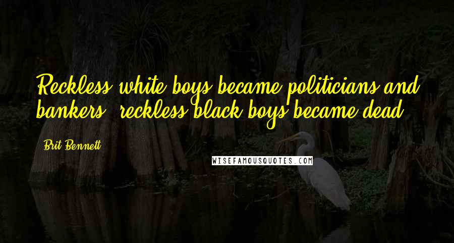 Brit Bennett Quotes: Reckless white boys became politicians and bankers, reckless black boys became dead.