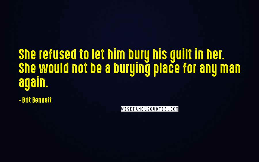 Brit Bennett Quotes: She refused to let him bury his guilt in her. She would not be a burying place for any man again.