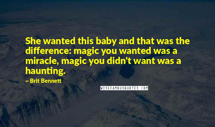 Brit Bennett Quotes: She wanted this baby and that was the difference: magic you wanted was a miracle, magic you didn't want was a haunting.