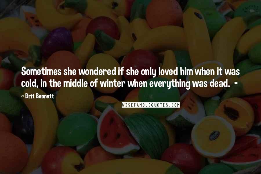 Brit Bennett Quotes: Sometimes she wondered if she only loved him when it was cold, in the middle of winter when everything was dead.  - 