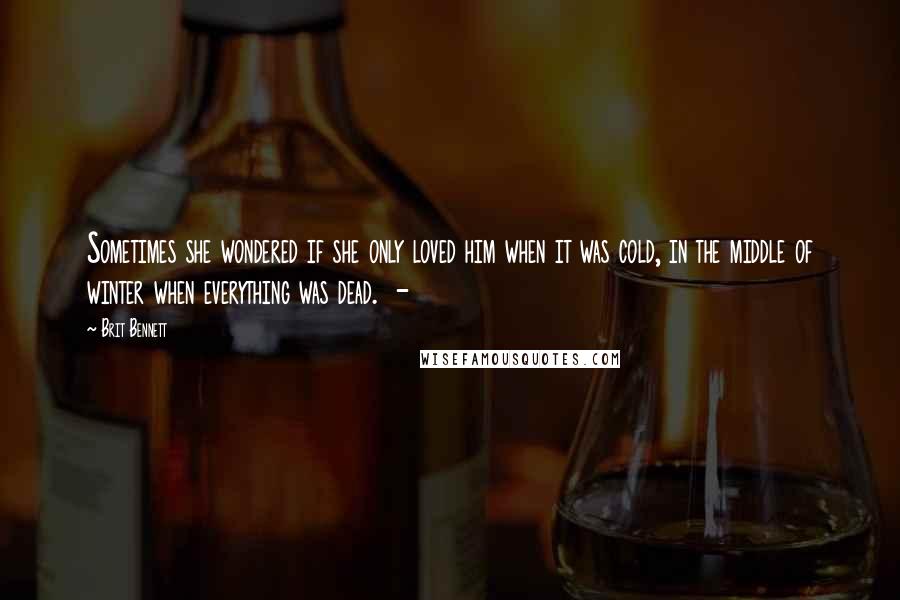 Brit Bennett Quotes: Sometimes she wondered if she only loved him when it was cold, in the middle of winter when everything was dead.  - 