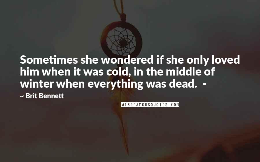 Brit Bennett Quotes: Sometimes she wondered if she only loved him when it was cold, in the middle of winter when everything was dead.  - 