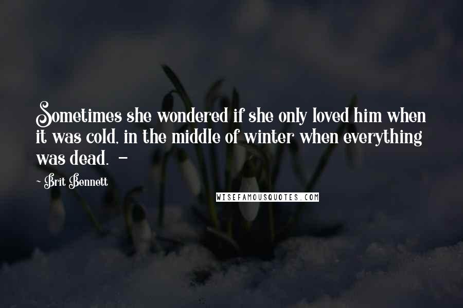 Brit Bennett Quotes: Sometimes she wondered if she only loved him when it was cold, in the middle of winter when everything was dead.  - 