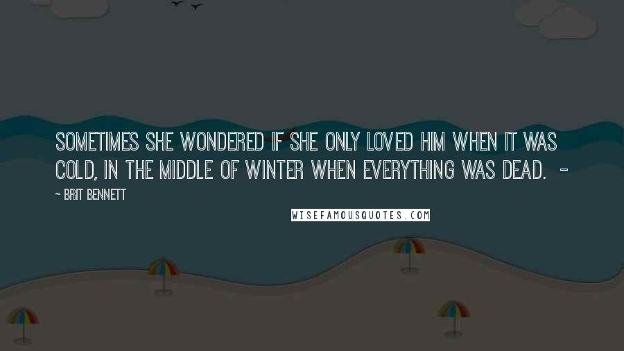 Brit Bennett Quotes: Sometimes she wondered if she only loved him when it was cold, in the middle of winter when everything was dead.  - 