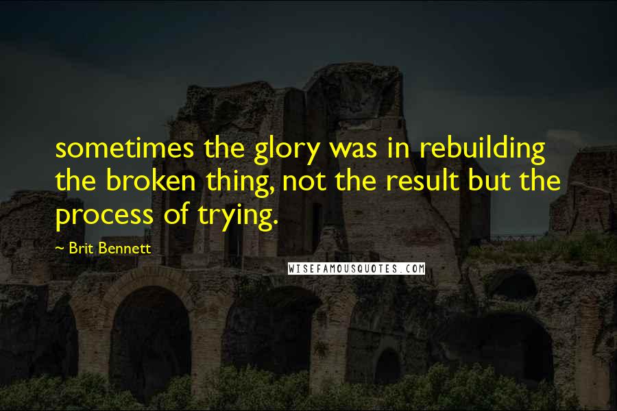 Brit Bennett Quotes: sometimes the glory was in rebuilding the broken thing, not the result but the process of trying.