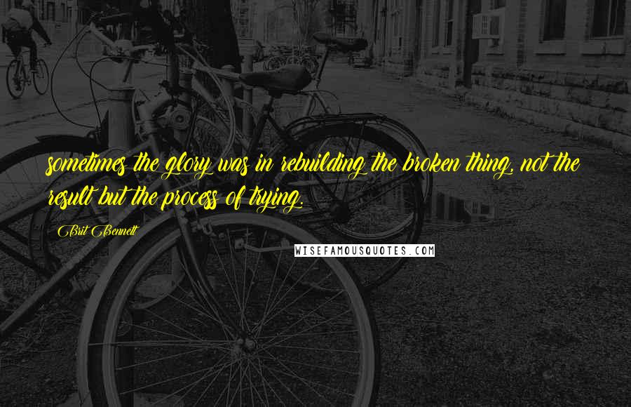 Brit Bennett Quotes: sometimes the glory was in rebuilding the broken thing, not the result but the process of trying.