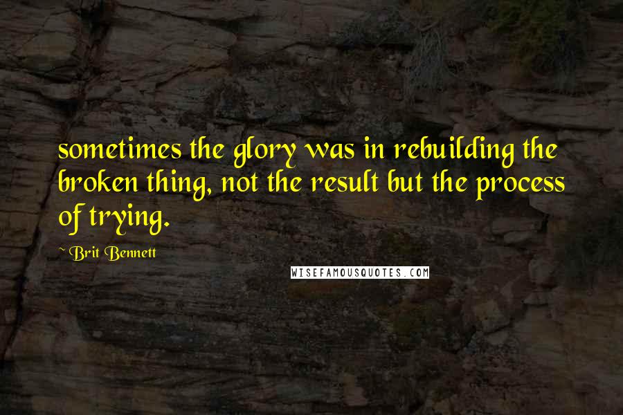 Brit Bennett Quotes: sometimes the glory was in rebuilding the broken thing, not the result but the process of trying.