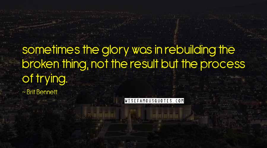 Brit Bennett Quotes: sometimes the glory was in rebuilding the broken thing, not the result but the process of trying.