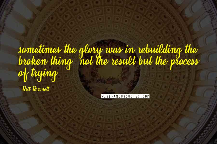 Brit Bennett Quotes: sometimes the glory was in rebuilding the broken thing, not the result but the process of trying.