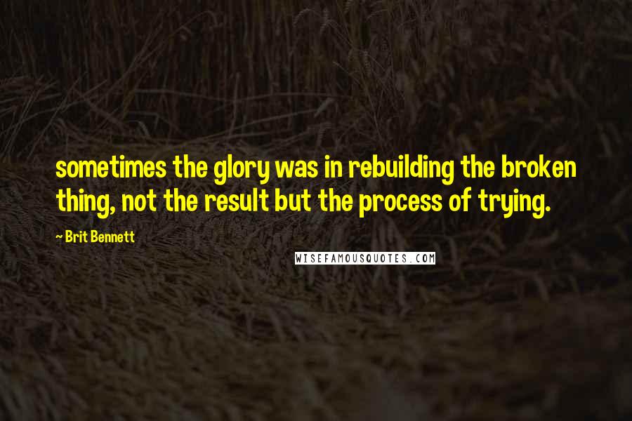 Brit Bennett Quotes: sometimes the glory was in rebuilding the broken thing, not the result but the process of trying.