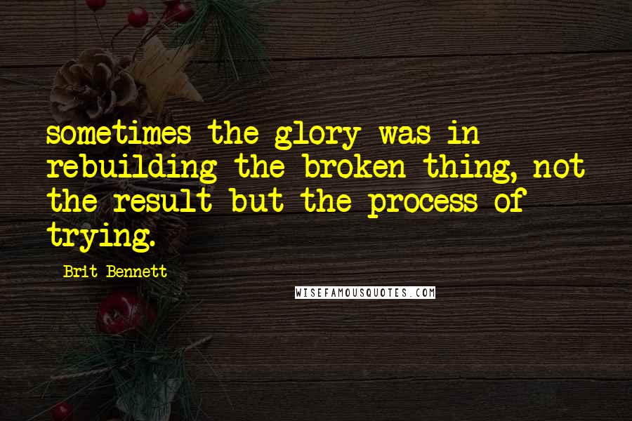 Brit Bennett Quotes: sometimes the glory was in rebuilding the broken thing, not the result but the process of trying.