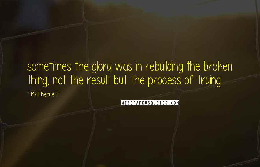 Brit Bennett Quotes: sometimes the glory was in rebuilding the broken thing, not the result but the process of trying.