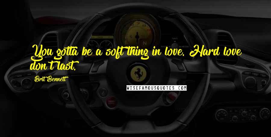 Brit Bennett Quotes: You gotta be a soft thing in love. Hard love don't last.