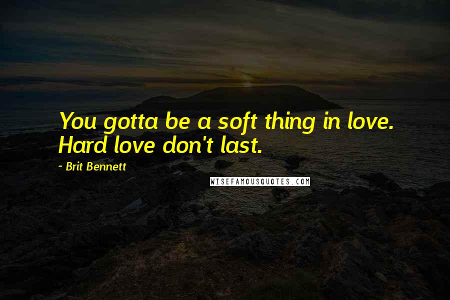 Brit Bennett Quotes: You gotta be a soft thing in love. Hard love don't last.