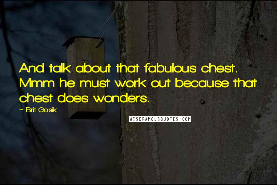 Brit Gosik Quotes: And talk about that fabulous chest. Mmm he must work out because that chest does wonders.