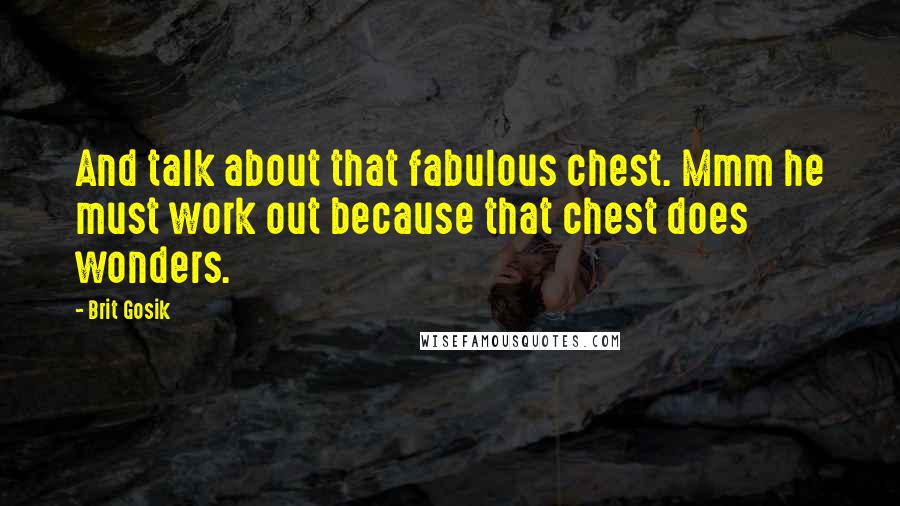 Brit Gosik Quotes: And talk about that fabulous chest. Mmm he must work out because that chest does wonders.