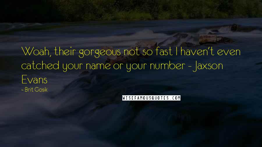 Brit Gosik Quotes: Woah, their gorgeous not so fast I haven't even catched your name or your number - Jaxson Evans