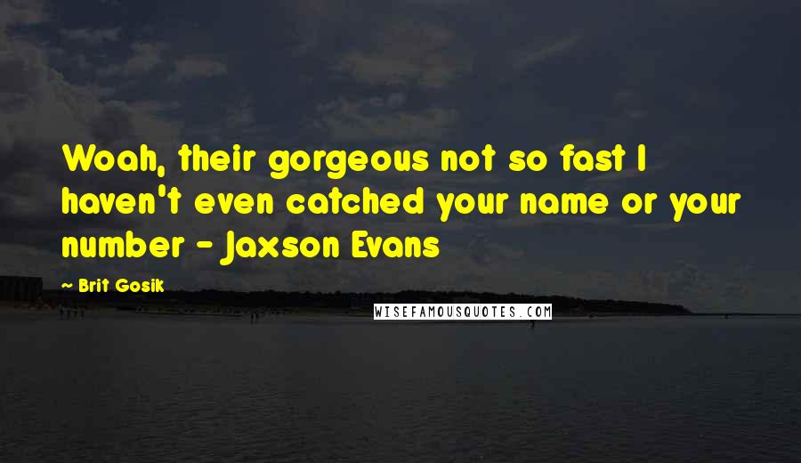 Brit Gosik Quotes: Woah, their gorgeous not so fast I haven't even catched your name or your number - Jaxson Evans