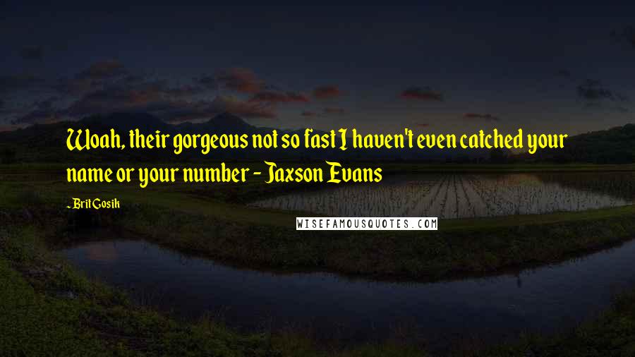 Brit Gosik Quotes: Woah, their gorgeous not so fast I haven't even catched your name or your number - Jaxson Evans