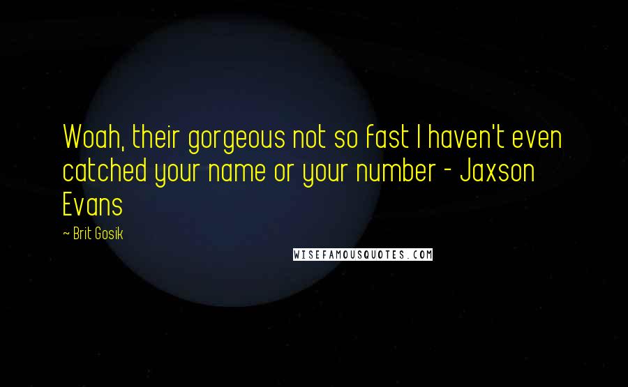 Brit Gosik Quotes: Woah, their gorgeous not so fast I haven't even catched your name or your number - Jaxson Evans