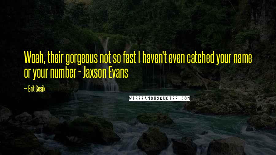 Brit Gosik Quotes: Woah, their gorgeous not so fast I haven't even catched your name or your number - Jaxson Evans