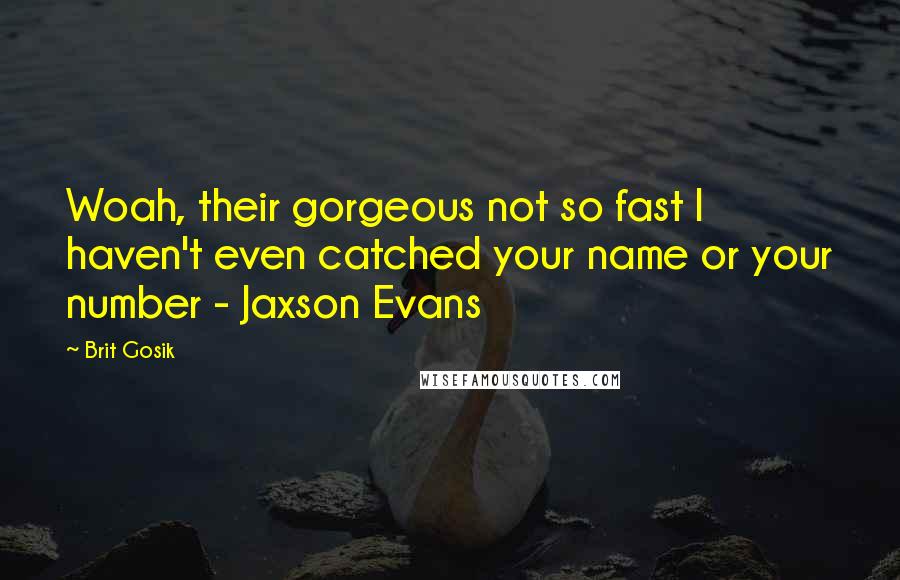 Brit Gosik Quotes: Woah, their gorgeous not so fast I haven't even catched your name or your number - Jaxson Evans