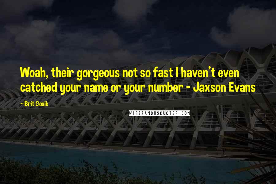 Brit Gosik Quotes: Woah, their gorgeous not so fast I haven't even catched your name or your number - Jaxson Evans