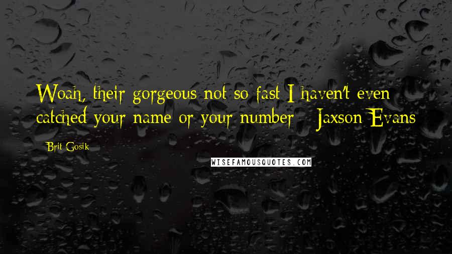 Brit Gosik Quotes: Woah, their gorgeous not so fast I haven't even catched your name or your number - Jaxson Evans