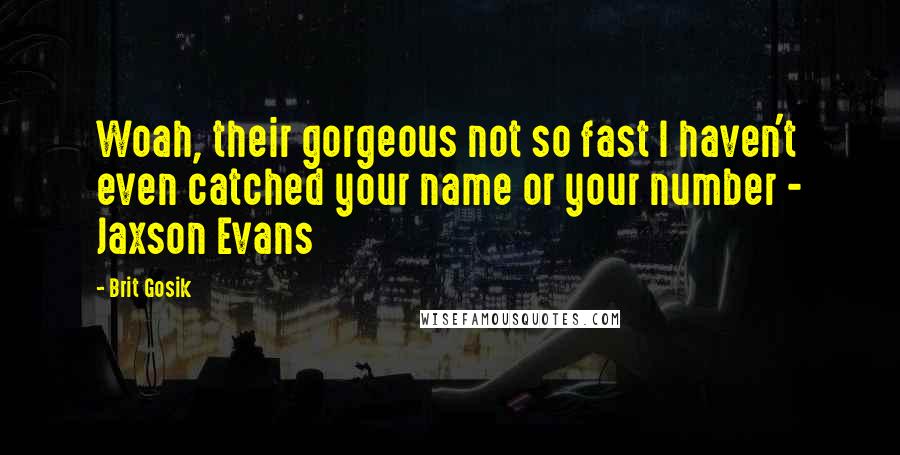 Brit Gosik Quotes: Woah, their gorgeous not so fast I haven't even catched your name or your number - Jaxson Evans