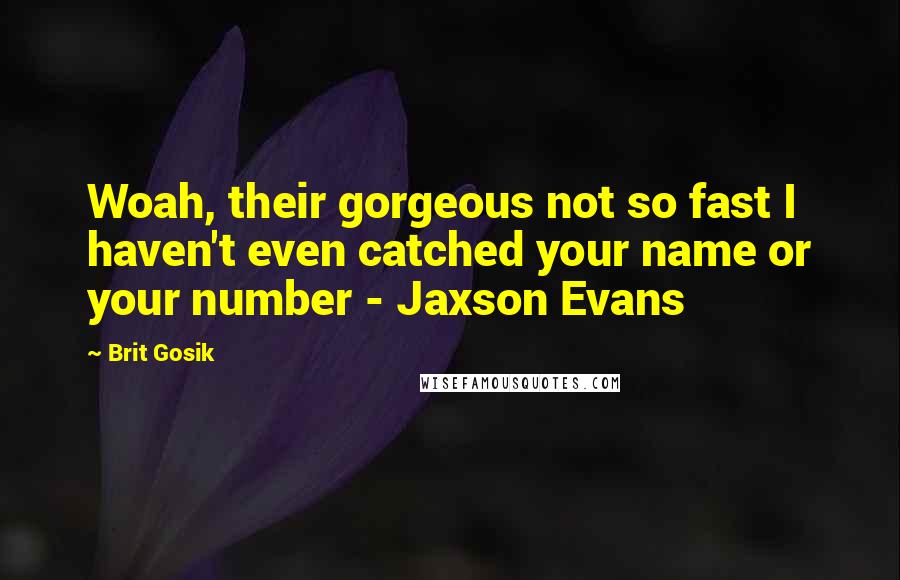 Brit Gosik Quotes: Woah, their gorgeous not so fast I haven't even catched your name or your number - Jaxson Evans