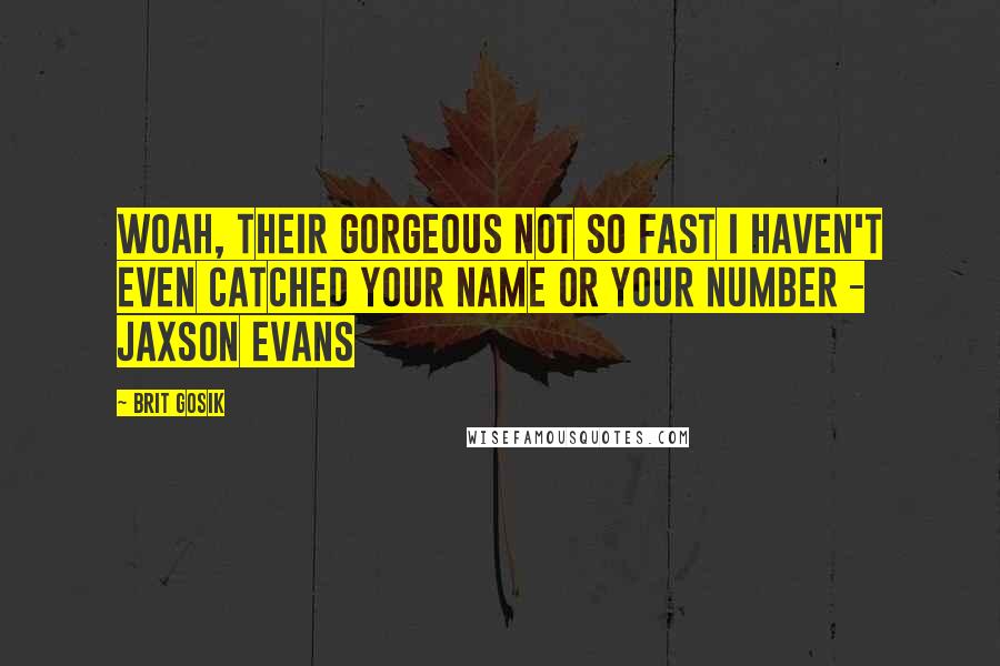 Brit Gosik Quotes: Woah, their gorgeous not so fast I haven't even catched your name or your number - Jaxson Evans