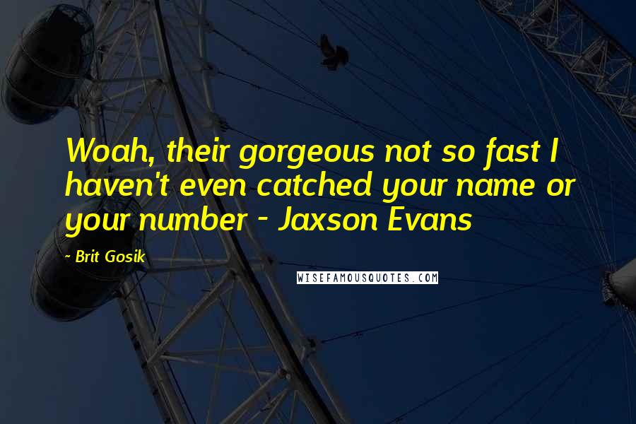 Brit Gosik Quotes: Woah, their gorgeous not so fast I haven't even catched your name or your number - Jaxson Evans