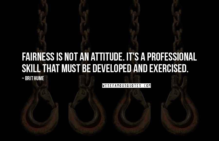 Brit Hume Quotes: Fairness is not an attitude. It's a professional skill that must be developed and exercised.