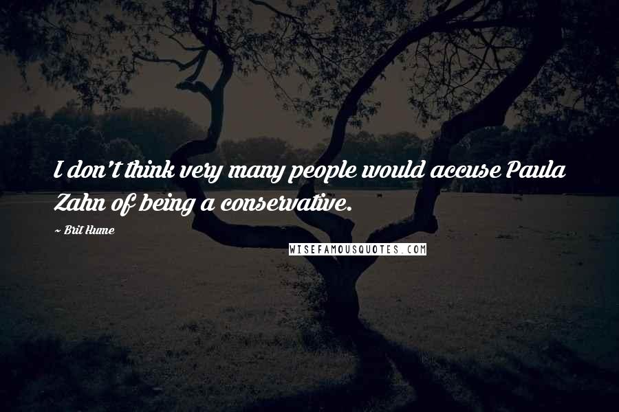 Brit Hume Quotes: I don't think very many people would accuse Paula Zahn of being a conservative.