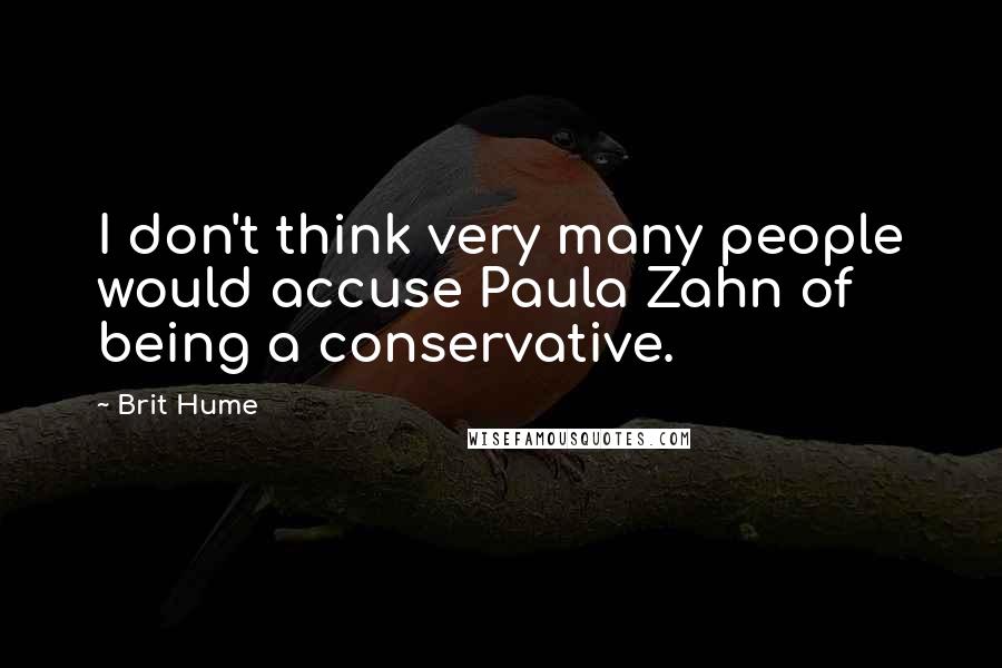 Brit Hume Quotes: I don't think very many people would accuse Paula Zahn of being a conservative.