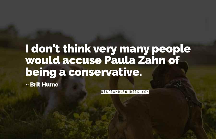 Brit Hume Quotes: I don't think very many people would accuse Paula Zahn of being a conservative.