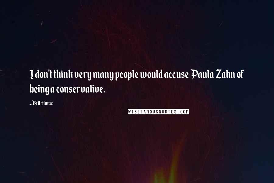 Brit Hume Quotes: I don't think very many people would accuse Paula Zahn of being a conservative.