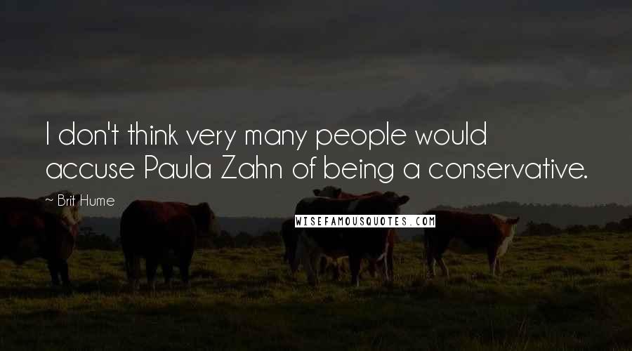 Brit Hume Quotes: I don't think very many people would accuse Paula Zahn of being a conservative.