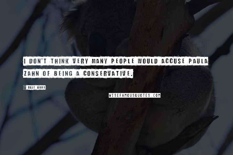 Brit Hume Quotes: I don't think very many people would accuse Paula Zahn of being a conservative.