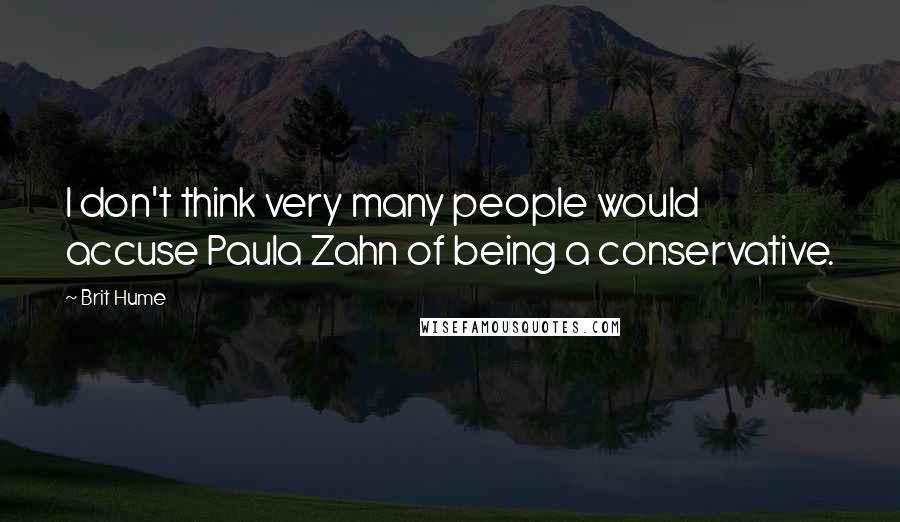 Brit Hume Quotes: I don't think very many people would accuse Paula Zahn of being a conservative.