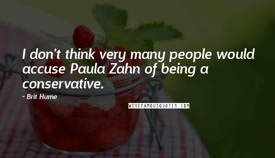 Brit Hume Quotes: I don't think very many people would accuse Paula Zahn of being a conservative.