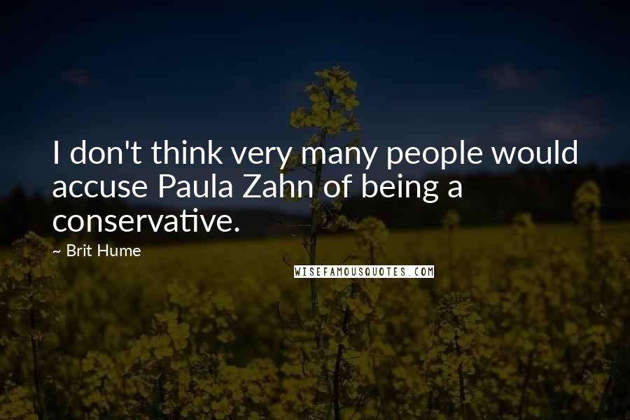 Brit Hume Quotes: I don't think very many people would accuse Paula Zahn of being a conservative.